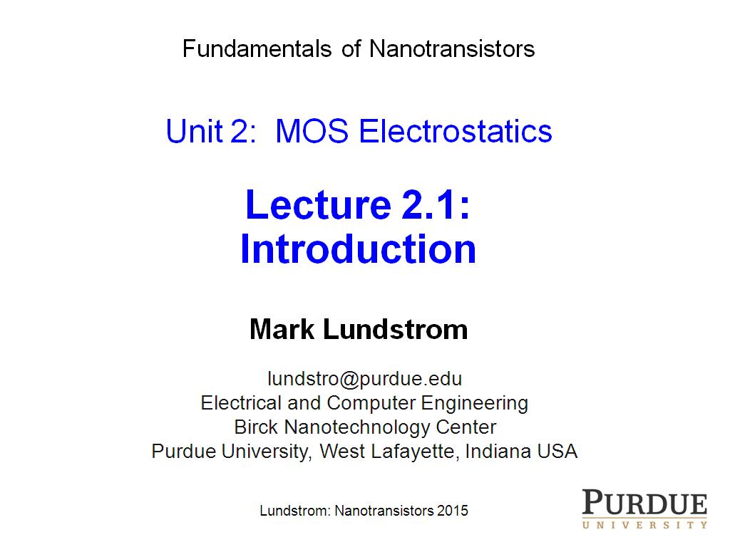 Fundamentals of Nanotransistors Unit 2: MOS Electrostatics Lecture 2.1: Introduction Mark Lundstrom