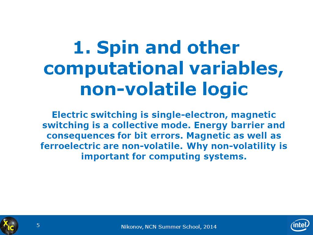 1. Spin and other computational variables, non-volatile logic Electric switching is single-electron, magnetic switching is a collective mode. Energy barrier and consequences for bit errors. Magnetic as well as ferroelectric are non-volatile. Why non-volatility is important for computing systems.
