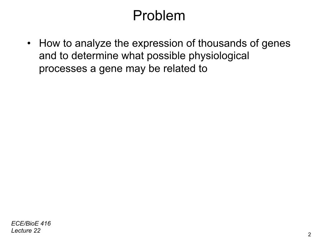 Problem •  How to analyze the expression of thousands of genes and to determine what possible physiological processes a gene may be related to