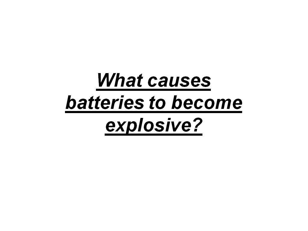 What causes batteries to become explosive?