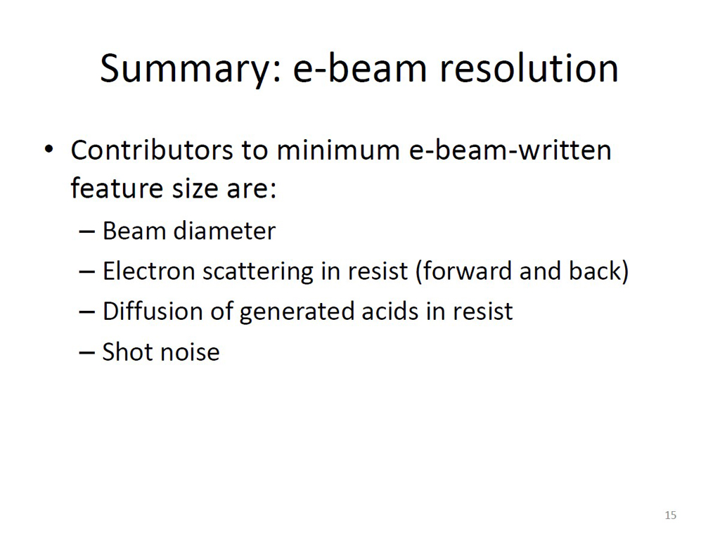 Summary: e-beam resolution • Contributors to minimum e-beam-written feature size are: – Beam diameter – Electron scattering in resist (forward and back) – Diffusion of generated acids in resist – Shot noise